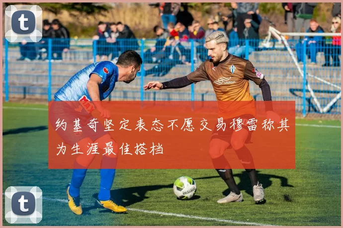 约基奇坚定表态不愿交易穆雷称其为生涯最佳搭档