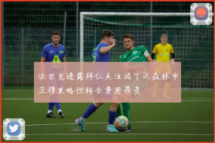 法尔克透露拜仁关注诺丁汉森林中卫穆里略但转会费用昂贵