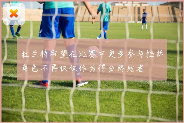 杜兰特希望在比赛中更多参与挡拆角色不再仅仅作为得分终结者