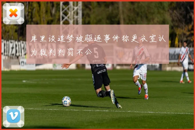 库里谈追梦被驱逐事件称更衣室认为裁判判罚不公