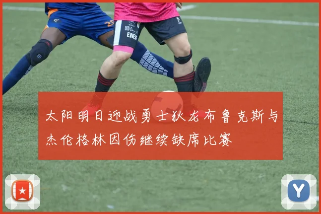 太阳明日迎战勇士狄龙布鲁克斯与杰伦格林因伤继续缺席比赛