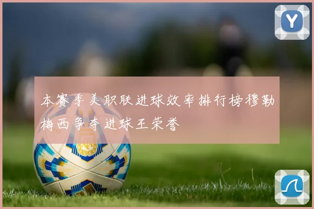 本赛季美职联进球效率排行榜穆勒梅西争夺进球王荣誉