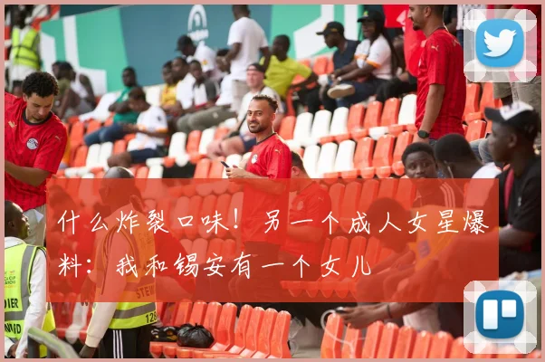 什么炸裂口味！另一个成人女星爆料：我和锡安有一个女儿