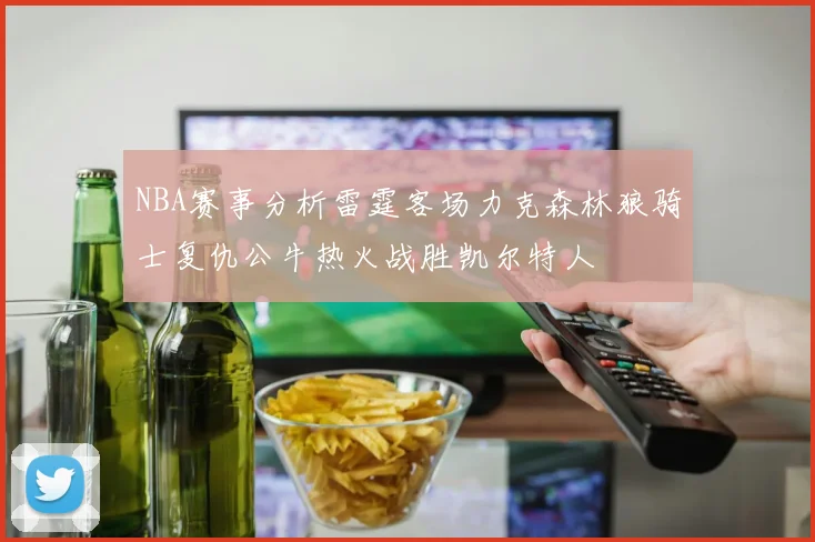 NBA赛事分析雷霆客场力克森林狼骑士复仇公牛热火战胜凯尔特人