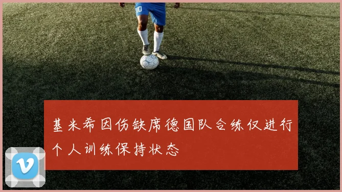 基米希因伤缺席德国队合练仅进行个人训练保持状态