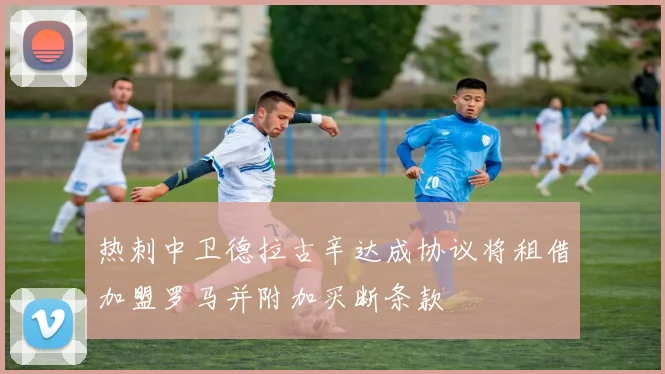 热刺中卫德拉古辛达成协议将租借加盟罗马并附加买断条款
