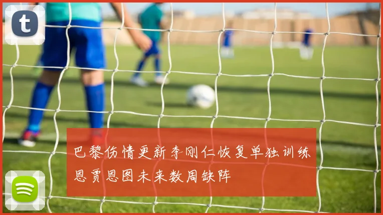 巴黎伤情更新李刚仁恢复单独训练恩贾恩图未来数周缺阵