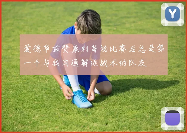 爱德华兹赞康利每场比赛后总是第一个与我沟通解读战术的队友