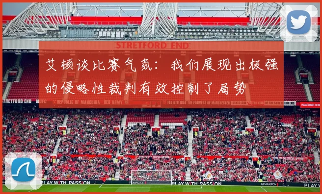 艾顿谈比赛气氛：我们展现出极强的侵略性裁判有效控制了局势