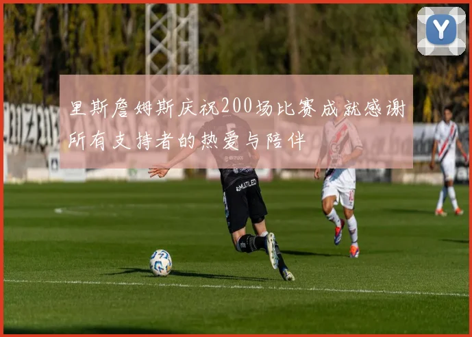 里斯詹姆斯庆祝200场比赛成就感谢所有支持者的热爱与陪伴