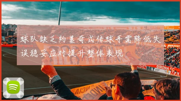 球队缺乏约基奇式传球手需降低失误稳妥应对提升整体表现