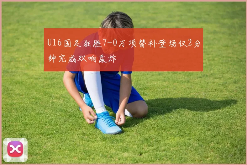 U16国足狂胜7-0万项替补登场仅2分钟完成双响轰炸
