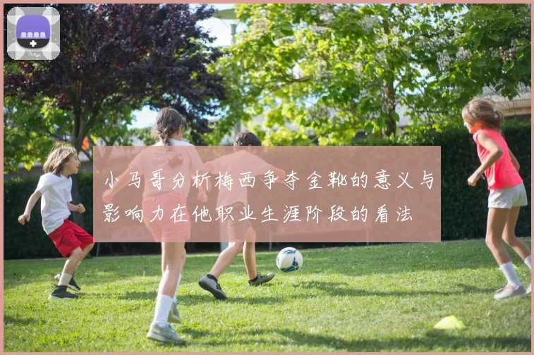 小马哥分析梅西争夺金靴的意义与影响力在他职业生涯阶段的看法