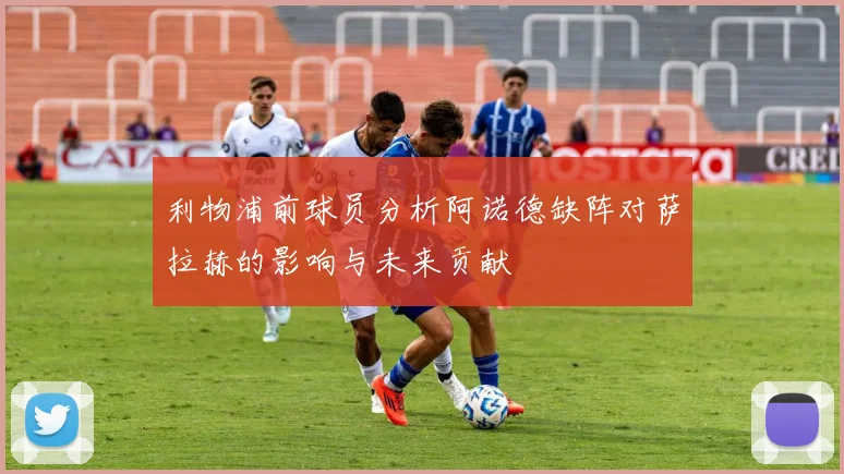 利物浦前球员分析阿诺德缺阵对萨拉赫的影响与未来贡献