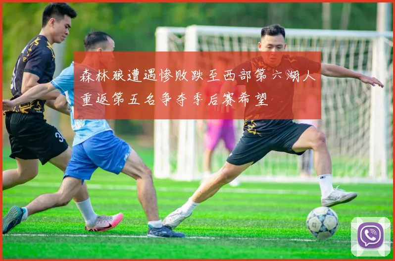 森林狼遭遇惨败跌至西部第六湖人重返第五名争夺季后赛希望