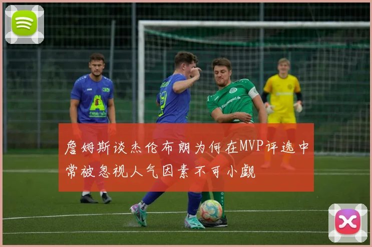 詹姆斯谈杰伦布朗为何在MVP评选中常被忽视人气因素不可小觑