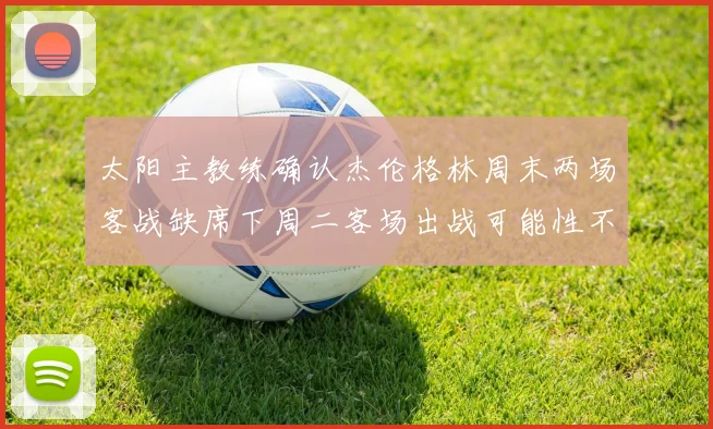 太阳主教练确认杰伦格林周末两场客战缺席下周二客场出战可能性不大