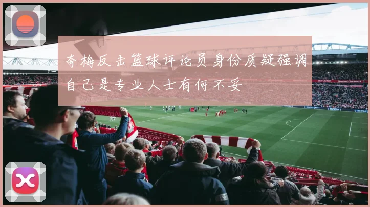 夸梅反击篮球评论员身份质疑强调自己是专业人士有何不妥