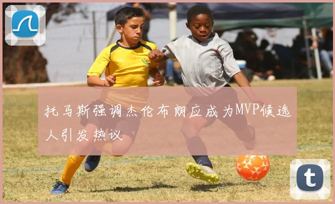 托马斯强调杰伦布朗应成为MVP候选人引发热议