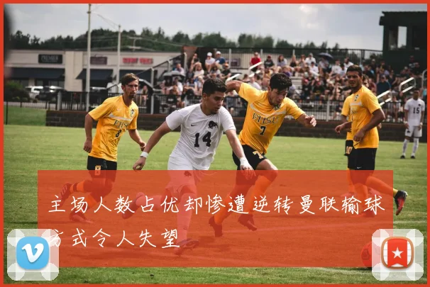 主场人数占优却惨遭逆转曼联输球方式令人失望