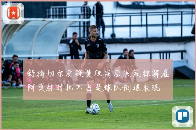 舒梅切尔质疑曼联高层决策称解雇阿莫林时机不当是球队倒退表现