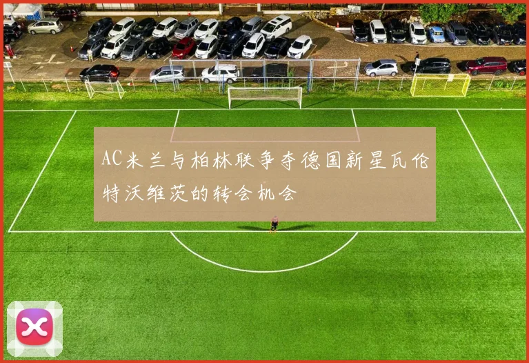 AC米兰与柏林联争夺德国新星瓦伦特沃维茨的转会机会
