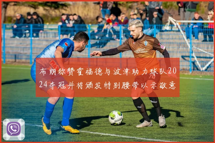 布朗称赞霍福德与波津助力球队2024夺冠并将颁发特别腰带以示敬意