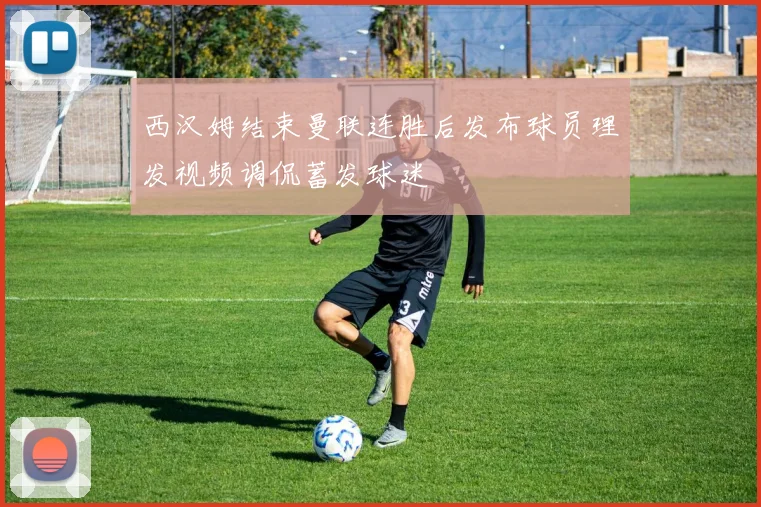 西汉姆结束曼联连胜后发布球员理发视频调侃蓄发球迷