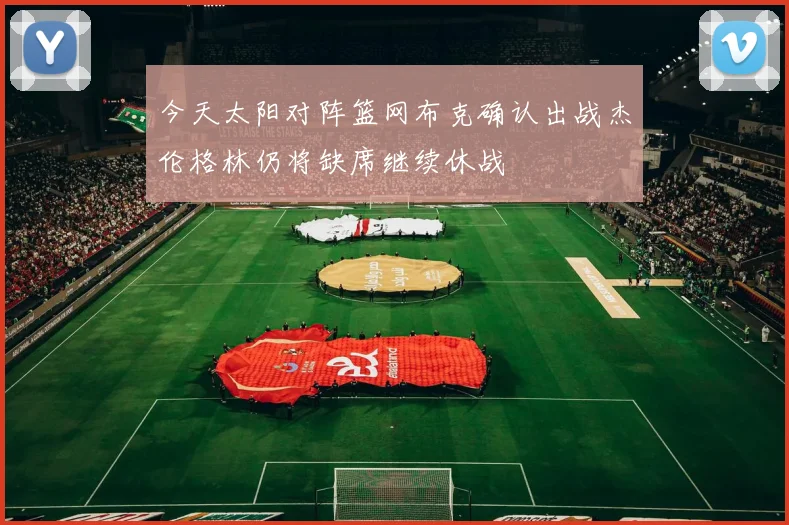 今天太阳对阵篮网布克确认出战杰伦格林仍将缺席继续休战