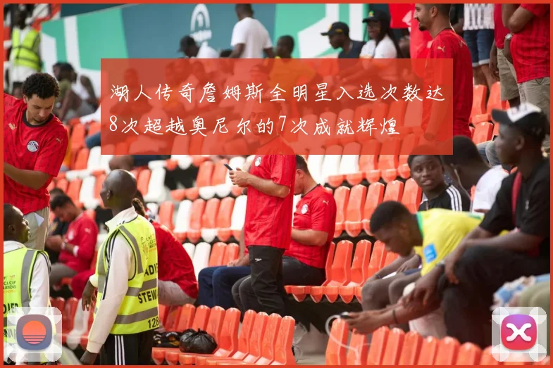 湖人传奇詹姆斯全明星入选次数达8次超越奥尼尔的7次成就辉煌