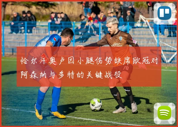恰尔汗奥卢因小腿伤势缺席欧冠对阿森纳与多特的关键战役