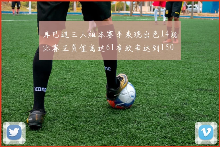 库巴追三人组本赛季表现出色14场比赛正负值高达61净效率达到150