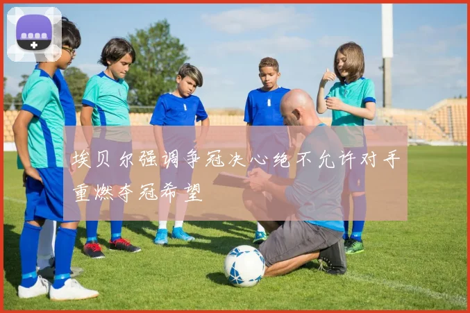 埃贝尔强调争冠决心绝不允许对手重燃夺冠希望