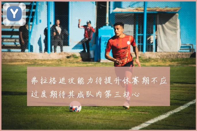 弗拉格进攻能力待提升休赛期不应过度期待其成队内第三核心