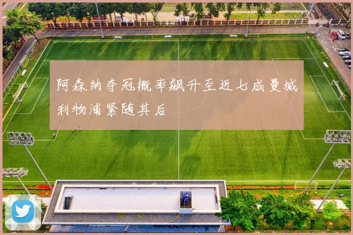阿森纳夺冠概率飙升至近七成曼城利物浦紧随其后