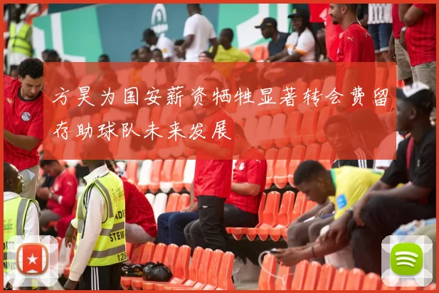 方昊为国安薪资牺牲显著转会费留存助球队未来发展
