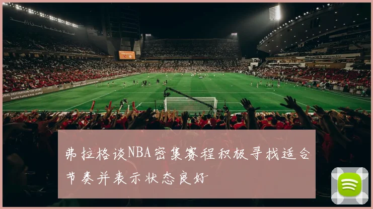 弗拉格谈NBA密集赛程积极寻找适合节奏并表示状态良好