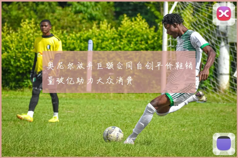 奥尼尔放弃巨额合同自创平价鞋销量破亿助力大众消费