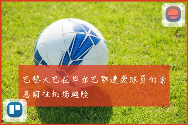 巴黎大巴在毕尔巴鄂遭袭球员们紧急前往机场避险