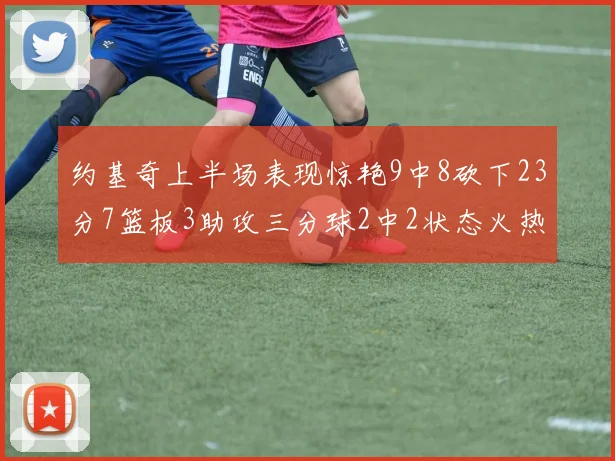 约基奇上半场表现惊艳9中8砍下23分7篮板3助攻三分球2中2状态火热