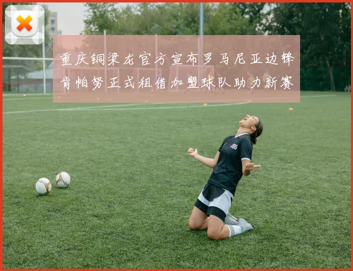 重庆铜梁龙官方宣布罗马尼亚边锋肯帕努正式租借加盟球队助力新赛季